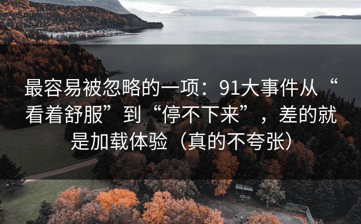 最容易被忽略的一项：91大事件从“看着舒服”到“停不下来”，差的就是加载体验（真的不夸张）