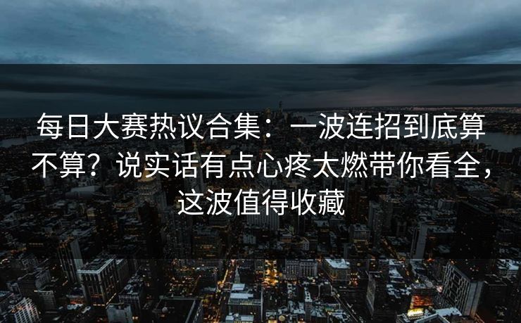 每日大赛热议合集:一波连招到底算不算?说实话有点心疼太燃带你看全,这波值得收藏 每日大赛热议合集:一波连招到底算不算?说实话有点心疼太燃带你看全,这波值得收藏