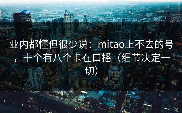 业内都懂但很少说：mitao上不去的号，十个有八个卡在口播（细节决定一切）