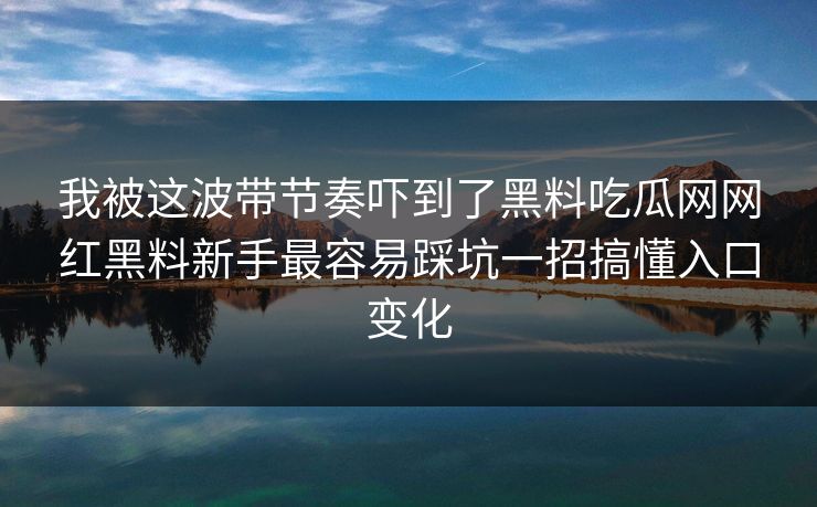 我被这波带节奏吓到了黑料吃瓜网网红黑料新手最容易踩坑一招搞懂入口变化 我被这波带节奏吓到了黑料吃瓜网网红黑料新手最容易踩坑一招搞懂入口变化
