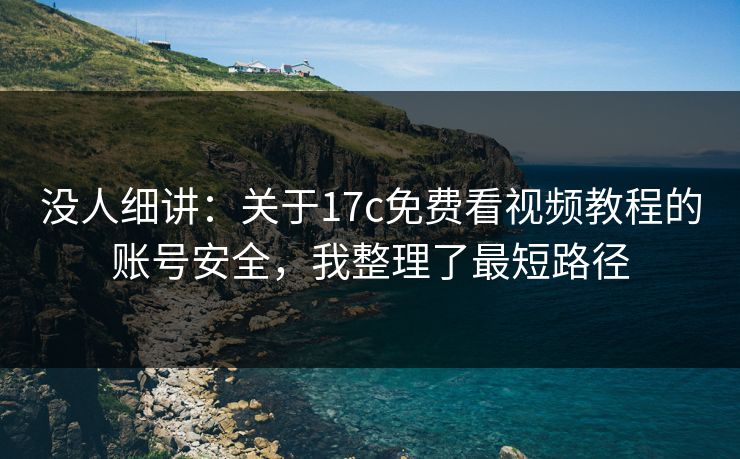 没人细讲：关于17c免费看视频教程的账号安全，我整理了最短路径
