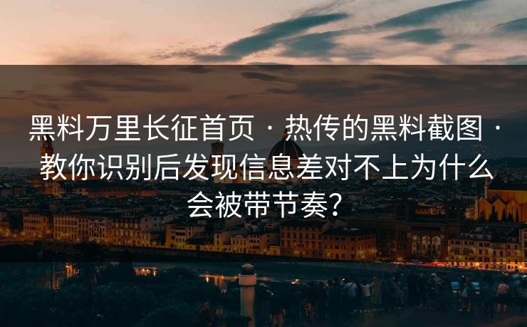黑料万里长征首页 · 热传的黑料截图 · 教你识别后发现信息差对不上为什么会被带节奏? 黑料万里长征首页 · 热传的黑料截图 · 教你识别后发现信息差对不上为什么会被带节奏?