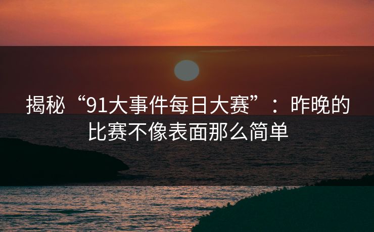 揭秘“91大事件每日大赛”：昨晚的比赛不像表面那么简单